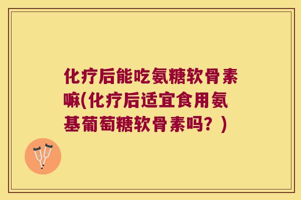 后能吃氨糖软骨素嘛(后适宜食用氨基葡萄糖软骨素吗?) 后能吃氨糖软骨素嘛(后适宜食用氨基葡萄糖软骨素吗?)