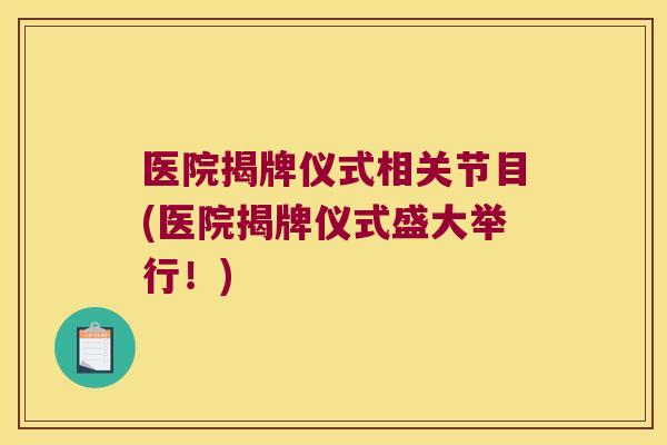 医院揭牌仪式相关节目(医院揭牌仪式盛大举行!)