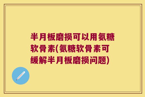 半月板磨损可以用氨糖软骨素(氨糖软骨素可缓解半月板磨损问题)