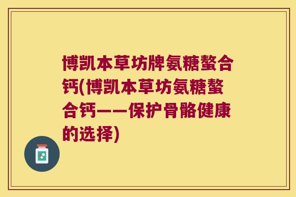 博凯本草坊牌氨糖螯合钙(博凯本草坊氨糖螯合钙——保护骨骼健康的选择)