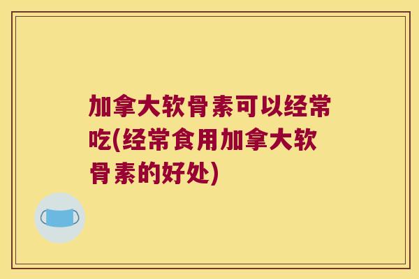 加拿大软骨素可以经常吃(经常食用加拿大软骨素的好处)