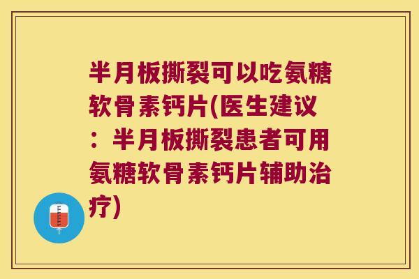 半月板撕裂可以吃氨糖软骨素钙片(医生建议:半月板撕裂患者可用氨糖软骨素钙片辅助治疗)