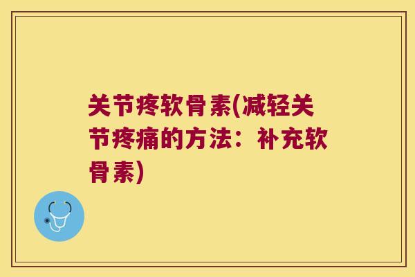 关节疼软骨素(减轻关节疼痛的方法:补充软骨素)