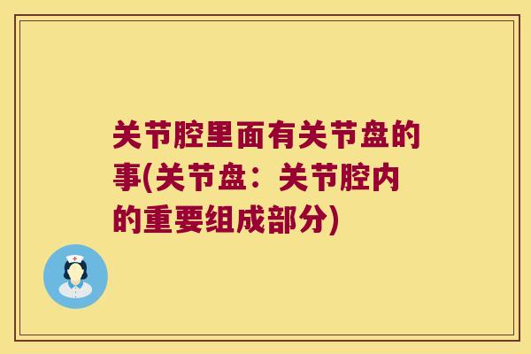 关节腔里面有关节盘的事(关节盘:关节腔内的重要组成部分)
