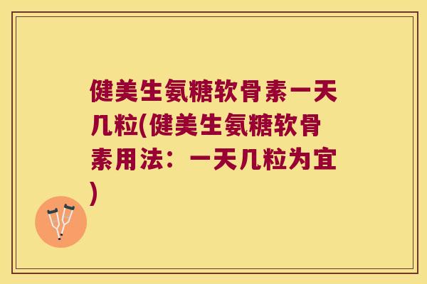 健美生氨糖软骨素一天几粒(健美生氨糖软骨素用法:一天几粒为宜)