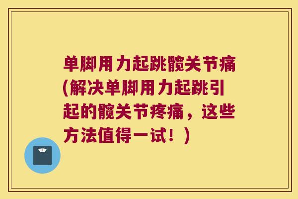 单脚用力起跳髋关节痛(解决单脚用力起跳引起的髋关节,这些方法值得一试!) 单脚用力起跳髋关节痛(解决单脚用力起跳引起的髋关节,这些方法值得一试!)