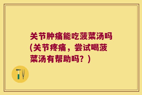 关节肿痛能吃菠菜汤吗(关节疼痛,尝试喝菠菜汤有帮助吗?)