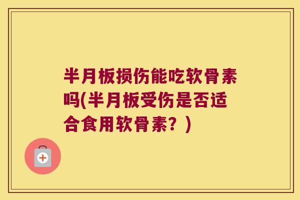半月板损伤能吃软骨素吗(半月板受伤是否适合食用软骨素?)
