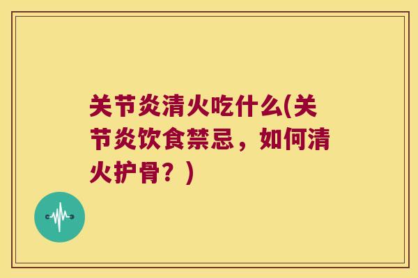关节炎清火吃什么(关节炎饮食禁忌,如何清火护骨?)