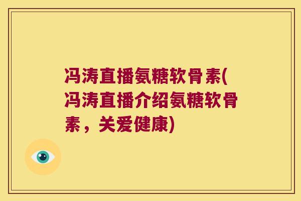 冯涛直播氨糖软骨素(冯涛直播介绍氨糖软骨素,关爱健康)