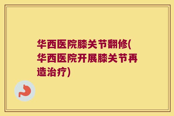 华西医院膝关节翻修(华西医院开展膝关节再造治疗)