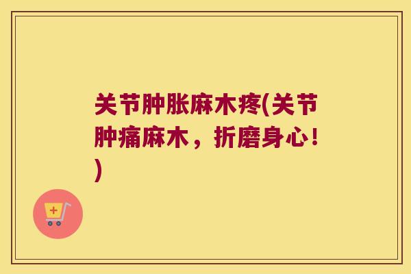 关节肿胀麻木疼(关节肿痛麻木,折磨身心!)