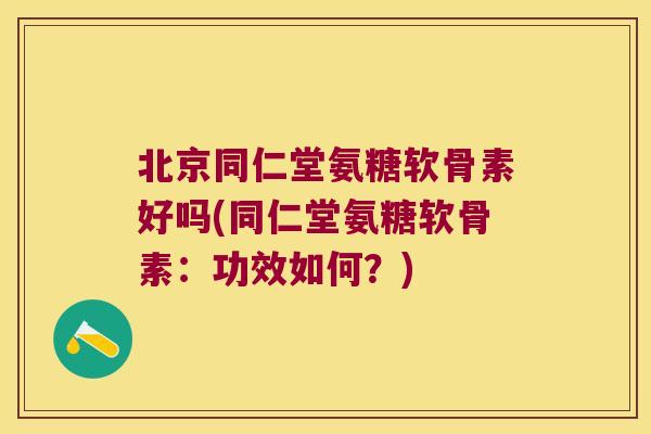 北京同仁堂氨糖软骨素好吗(同仁堂氨糖软骨素:功效如何?)