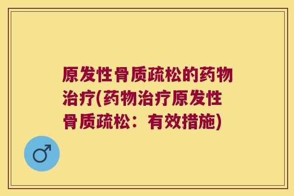 原发性骨质疏松的药物治疗(药物治疗原发性骨质疏松:有效措施)
