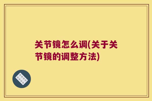 关节镜怎么调(关于关节镜的调整方法)