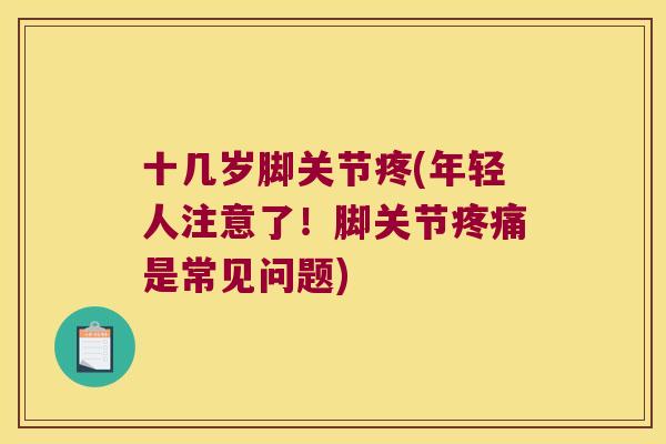 十几岁脚关节疼(年轻人注意了!脚关节疼痛是常见问题)