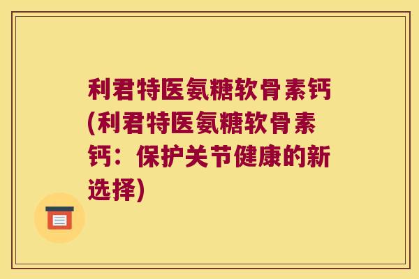 利君特医氨糖软骨素钙(利君特医氨糖软骨素钙:保护关节健康的新选择)