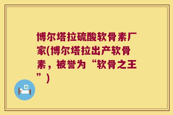 博尔塔拉硫酸软骨素厂家(博尔塔拉出产软骨素,被誉为“软骨之王”)