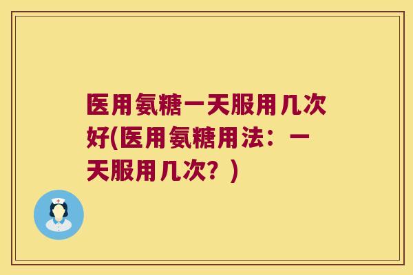 医用氨糖一天服用几次好(医用氨糖用法:一天服用几次?)