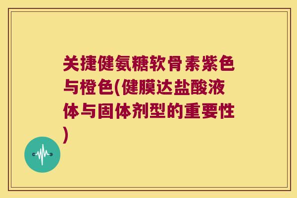 关捷健氨糖软骨素紫色与橙色(健膜达盐酸液体与固体剂型的重要性)