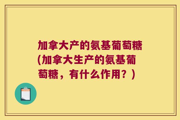 加拿大产的氨基葡萄糖(加拿大生产的氨基葡萄糖,有什么作用?)