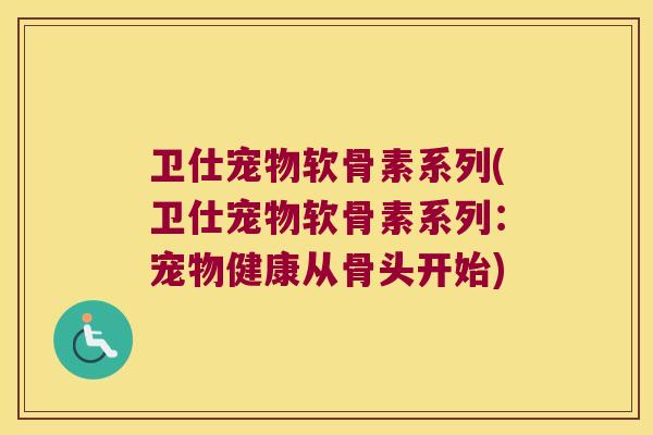 卫仕宠物软骨素系列(卫仕宠物软骨素系列:宠物健康从骨头开始)