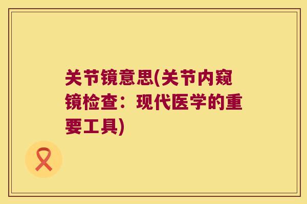 关节镜意思(关节内窥镜检查:现代医学的重要工具)