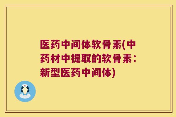 医药中间体软骨素(中药材中提取的软骨素:新型医药中间体)