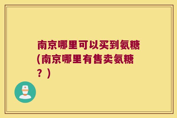 南京哪里可以买到氨糖(南京哪里有售卖氨糖?)