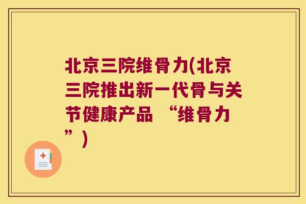 北京三院维骨力(北京三院推出新一代骨与关节健康产品 “维骨力”)
