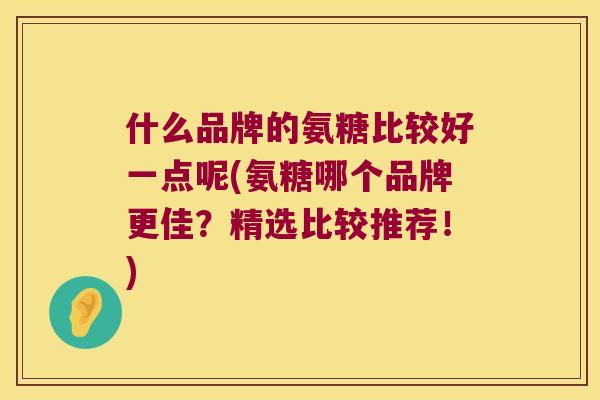 什么品牌的氨糖比较好一点呢(氨糖哪个品牌更佳？精选比较推荐！)