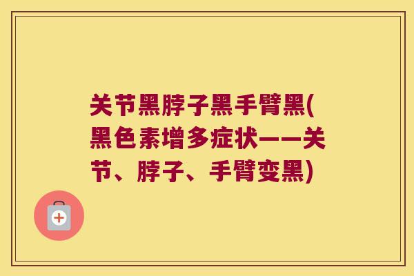 关节黑脖子黑手臂黑(黑色素增多症状——关节、脖子、手臂变黑) 关节黑脖子黑手臂黑(黑色素增多症状——关节、脖子、手臂变黑)