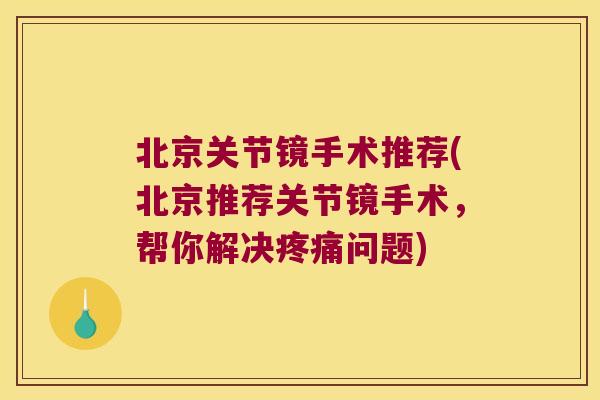 北京关节镜手术推荐(北京推荐关节镜手术,帮你解决疼痛问题)
