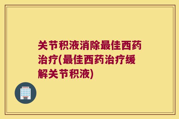 关节积液消除最佳西药治疗(最佳西药治疗缓解关节积液)