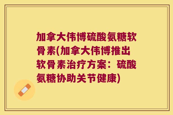 加拿大伟博硫酸氨糖软骨素(加拿大伟博推出软骨素治疗方案:硫酸氨糖协助关节健康)