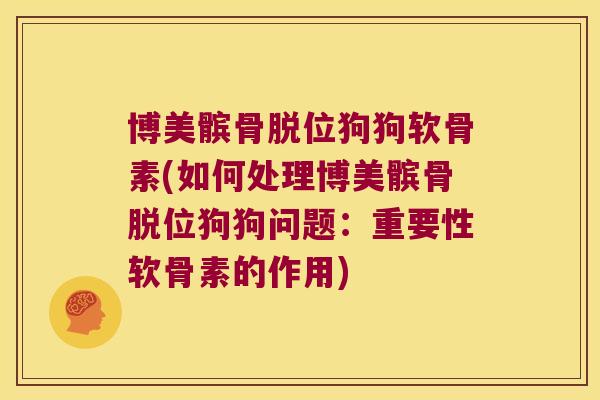 博美髌骨脱位狗狗软骨素(如何处理博美髌骨脱位狗狗问题:重要性软骨素的作用)