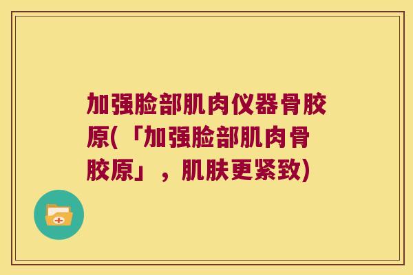 加强脸部肌肉仪器骨胶原(「加强脸部肌肉骨胶原」,肌肤更紧致)