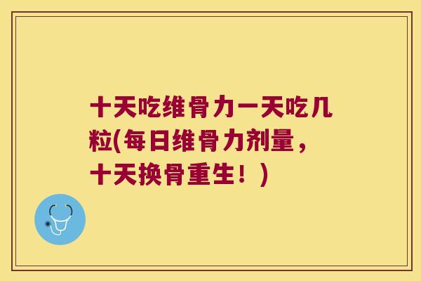 十天吃维骨力一天吃几粒(每日维骨力剂量,十天换骨重生!)