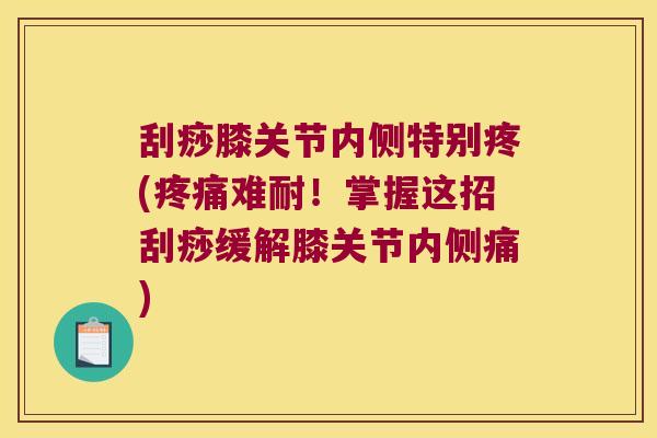 刮痧膝关节内侧特别疼(疼痛难耐!掌握这招刮痧缓解膝关节内侧痛)