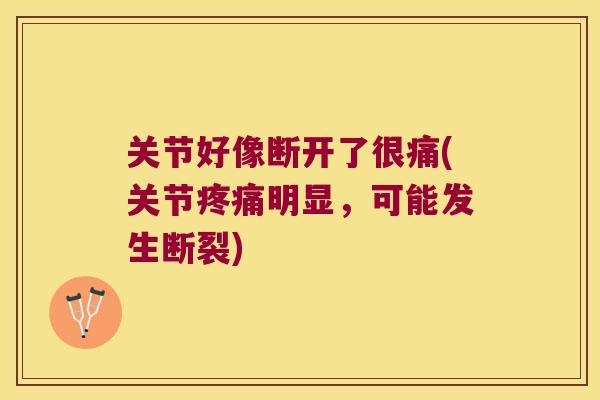 关节好像断开了很痛(关节疼痛明显,可能发生断裂)
