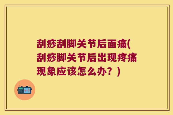 刮痧刮脚关节后面痛(刮痧脚关节后出现疼痛现象应该怎么办?)
