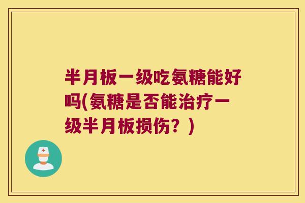 半月板一级吃氨糖能好吗(氨糖是否能治疗一级半月板损伤?)