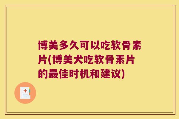 博美多久可以吃软骨素片(博美犬吃软骨素片的最佳时机和建议)