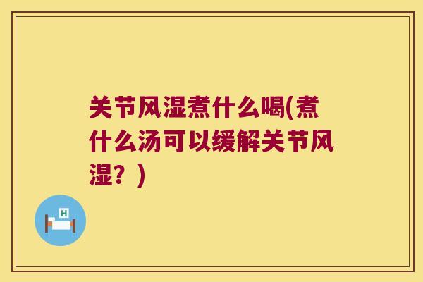 关节风湿煮什么喝(煮什么汤可以缓解关节风湿?)
