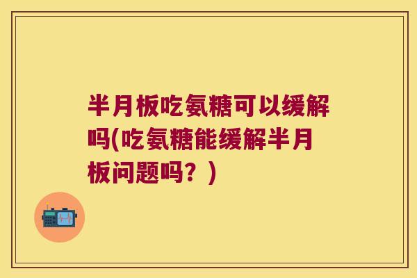 半月板吃氨糖可以缓解吗(吃氨糖能缓解半月板问题吗?)