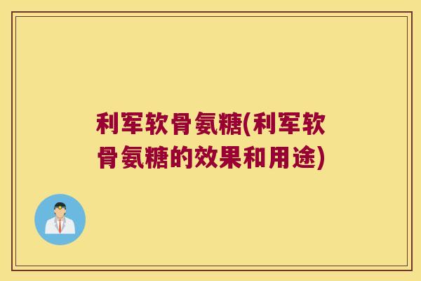 利军软骨氨糖(利军软骨氨糖的效果和用途)