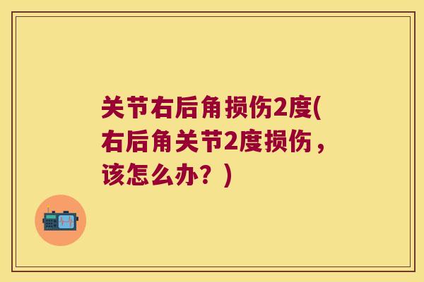 关节右后角损伤2度(右后角关节2度损伤,该怎么办?)