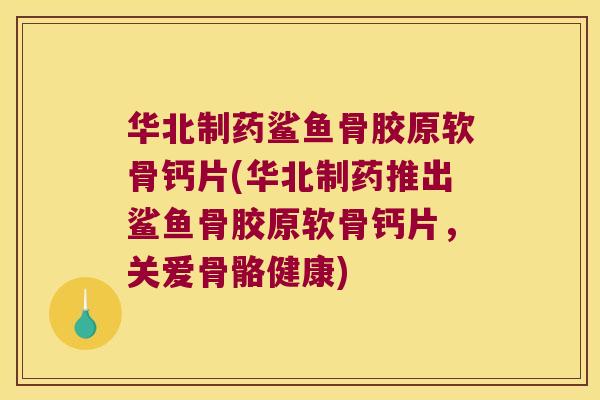 华北制药鲨鱼骨胶原软骨钙片(华北制药推出鲨鱼骨胶原软骨钙片，关爱骨骼健康)