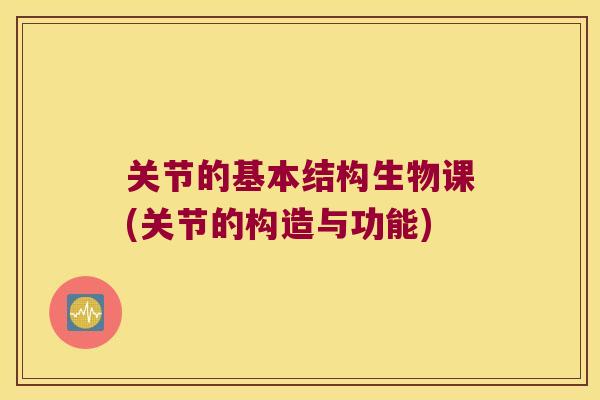 关节的基本结构生物课(关节的构造与功能)