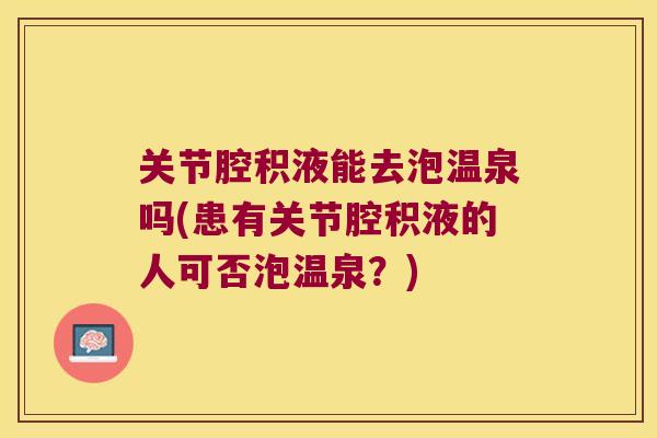关节腔积液能去泡温泉吗(患有关节腔积液的人可否泡温泉？)